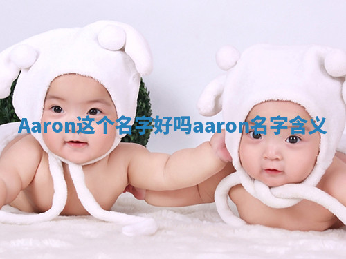 Aaron这个名字好吗_aaron名字含义 Aaron这个名字好吗_aaron名字含义