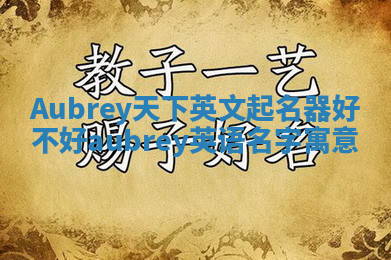 Aubrey天下英文起名器好不好 aubrey英语名字寓意 Aubrey天下英文起名器好不好 aubrey英语名字寓意
