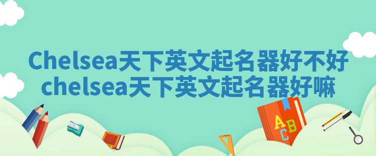 Chelsea天下英文起名器好不好 chelsea天下英文起名器好嘛 Chelsea天下英文起名器好不好 chelsea天下英文起名器好嘛