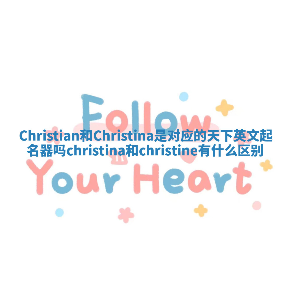Christian和Christina是对应的天下英文起名器吗 christina和christine有什么区别 Christian和Christina是对应的天下英文起名器吗 christina和christine有什么区别