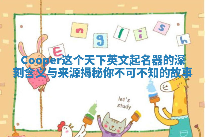 Cooper这个天下英文起名器的深刻含义与来源揭秘你不可不知的故事 Cooper这个天下英文起名器的深刻含义与来源揭秘你不可不知的故事