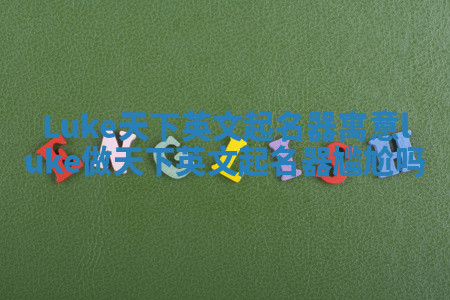 Luke天下英文起名器寓意_luke做天下英文起名器尴尬吗 Luke天下英文起名器寓意_luke做天下英文起名器尴尬吗