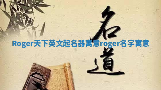 Roger天下英文起名器寓意 roger名字寓意 Roger天下英文起名器寓意 roger名字寓意