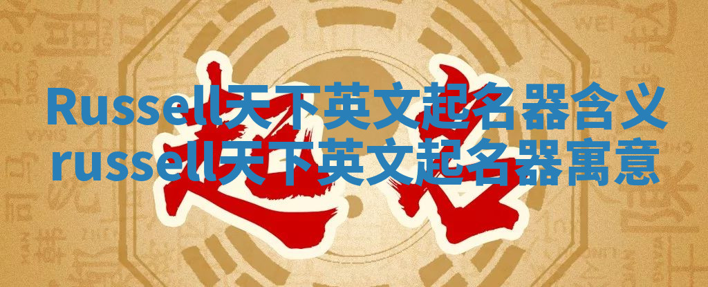 Russell天下英文起名器含义 russell天下英文起名器寓意 Russell天下英文起名器含义 russell天下英文起名器寓意