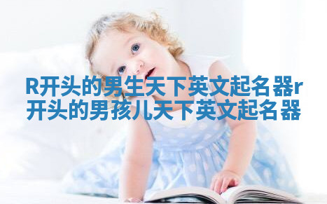 R开头的男生天下英文起名器_r开头的男孩儿天下英文起名器