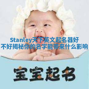Stanley天下英文起名器好不好揭秘你的名字能带来什么影响 Stanley天下英文起名器好不好揭秘你的名字能带来什么影响