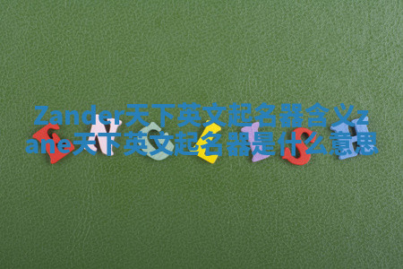 Zander天下英文起名器含义_zane天下英文起名器是什么意思