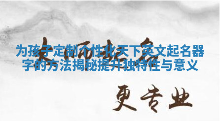 为孩子定制个性化天下英文起名器字的方法揭秘提升独特性与意义 为孩子定制个性化天下英文起名器字的方法揭秘提升独特性与意义
