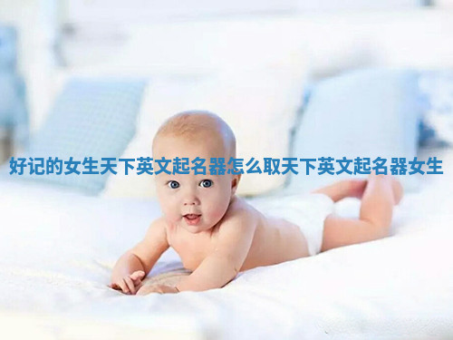 好记的女生天下英文起名器_怎么取天下英文起名器女生 好记的女生天下英文起名器_怎么取天下英文起名器女生