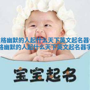 性格幽默的人起什么天下英文起名器_性格幽默的人起什么天下英文起名器字