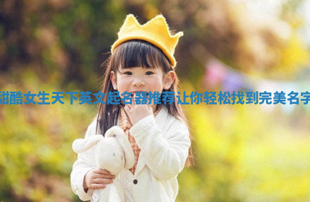 甜酷女生天下英文起名器推荐让你轻松找到完美名字 甜酷女生天下英文起名器推荐让你轻松找到完美名字